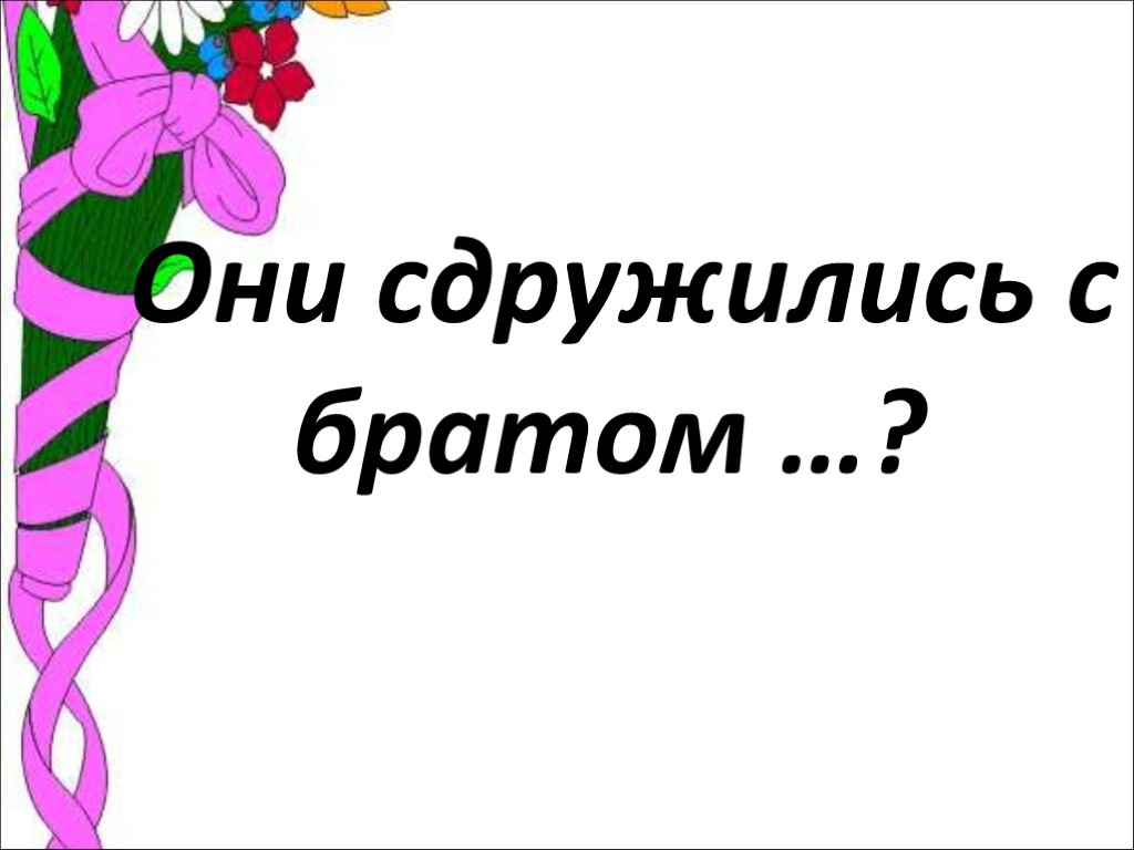 Они сдружились с братом …?